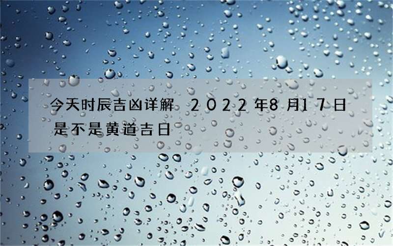 今天时辰吉凶详解 2022年8月17日是不是黄道吉日